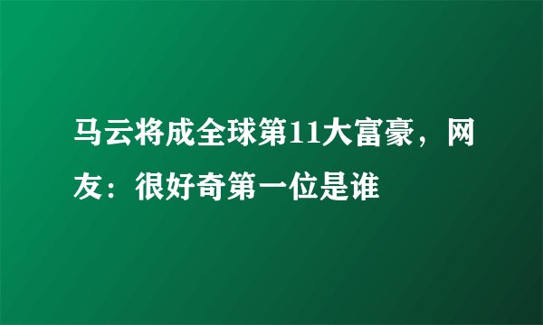 马云将成全球第11大富豪，网友：很好奇第一位是谁