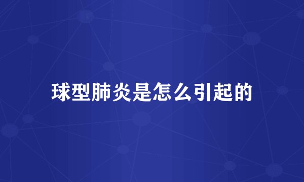 球型肺炎是怎么引起的