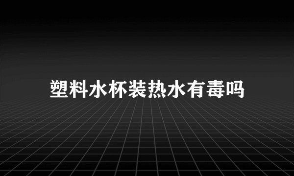 塑料水杯装热水有毒吗