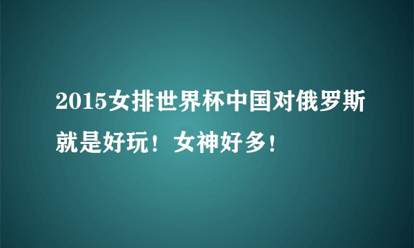 2015女排世界杯中国对俄罗斯就是好玩！女神好多！