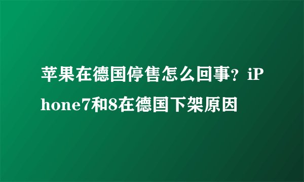 苹果在德国停售怎么回事？iPhone7和8在德国下架原因