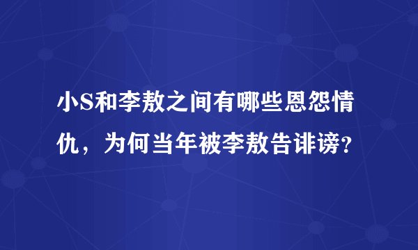 小S和李敖之间有哪些恩怨情仇，为何当年被李敖告诽谤？
