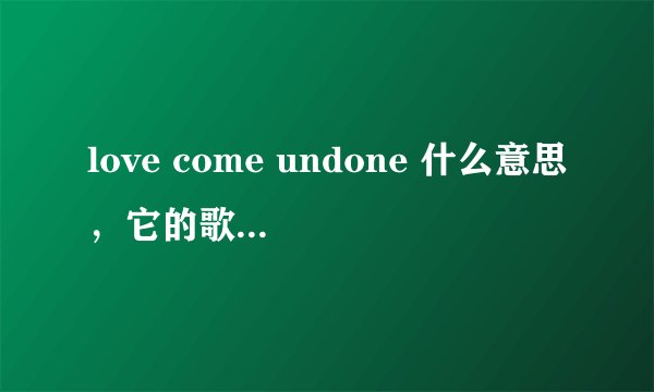 love come undone 什么意思，它的歌词意思是什么，麻烦翻译一下，谢谢