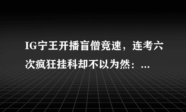IG宁王开播盲僧竞速，连考六次疯狂挂科却不以为然：就省这三秒？