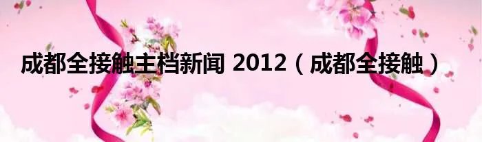 成都全接触主档新闻 2012（成都全接触）