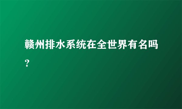 赣州排水系统在全世界有名吗？