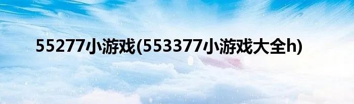 55277小游戏(553377小游戏大全h)