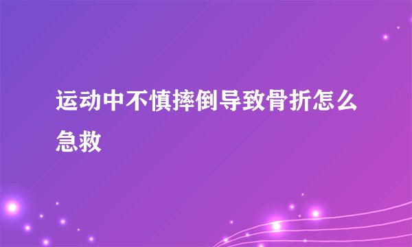 运动中不慎摔倒导致骨折怎么急救