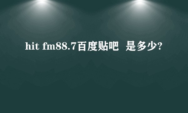 hit fm88.7百度贴吧  是多少?