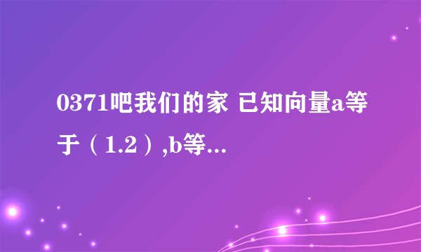 0371吧我们的家 已知向量a等于（1.2）,b等于（-2.m),a平行于b,求2a加3b