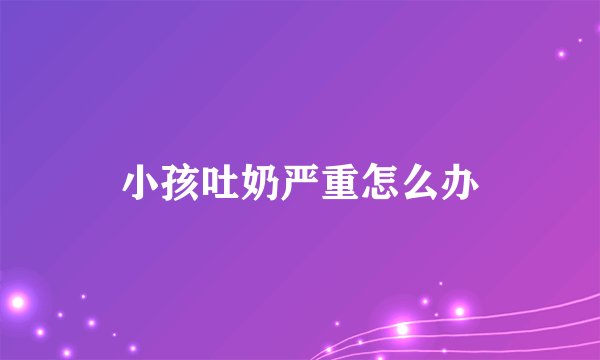 小孩吐奶严重怎么办