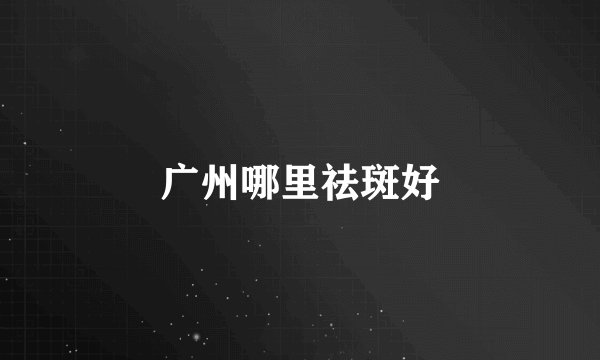 广州哪里祛斑好