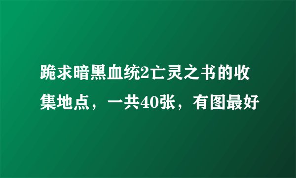 跪求暗黑血统2亡灵之书的收集地点，一共40张，有图最好
