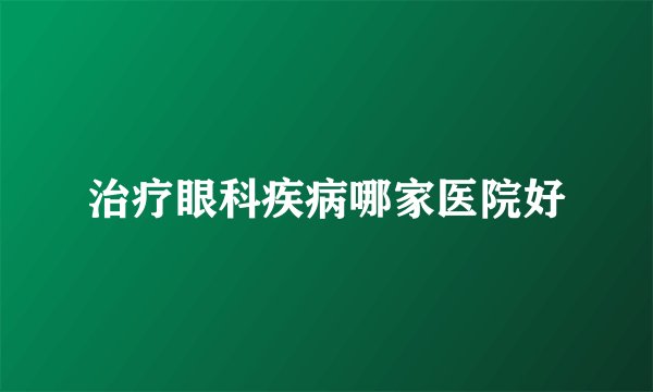 治疗眼科疾病哪家医院好