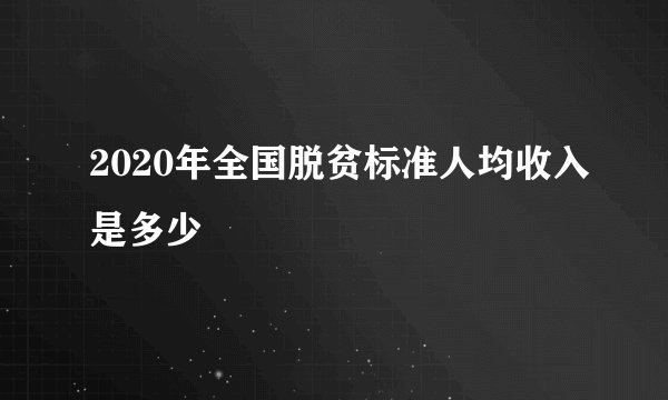 2020年全国脱贫标准人均收入是多少