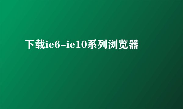 下载ie6-ie10系列浏览器