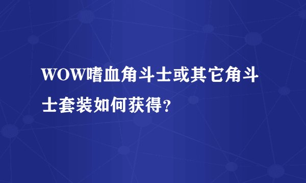 WOW嗜血角斗士或其它角斗士套装如何获得？