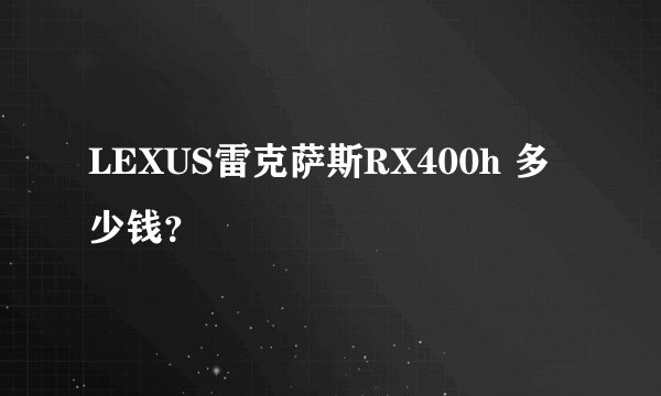 LEXUS雷克萨斯RX400h 多少钱？