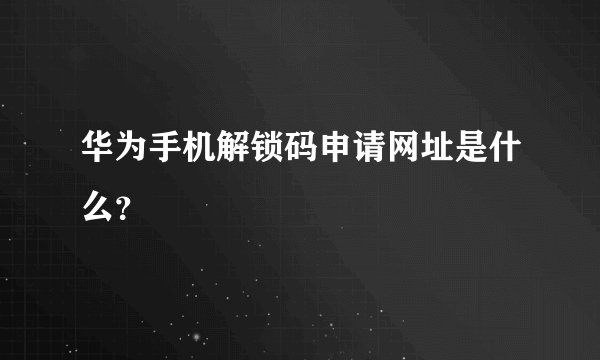 华为手机解锁码申请网址是什么？