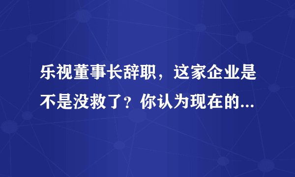 乐视董事长辞职，这家企业是不是没救了？你认为现在的乐视，还有机会发展起来吗？