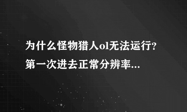 为什么怪物猎人ol无法运行？ 第一次进去正常分辨率秒退 显示已停止响应