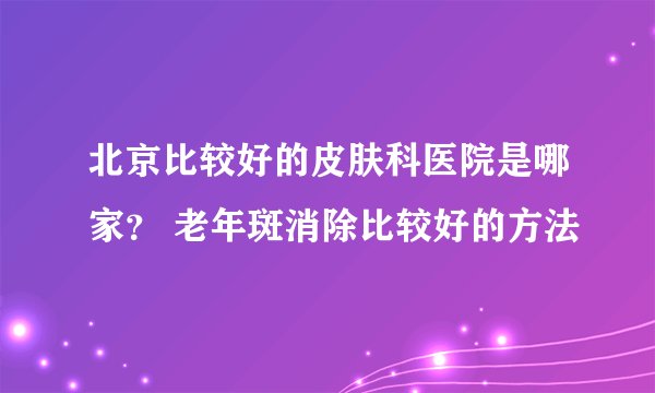 北京比较好的皮肤科医院是哪家？ 老年斑消除比较好的方法