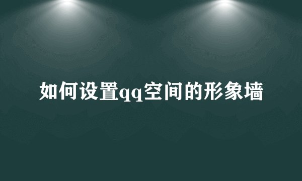 如何设置qq空间的形象墙