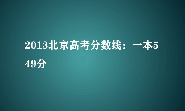 2013北京高考分数线：一本549分