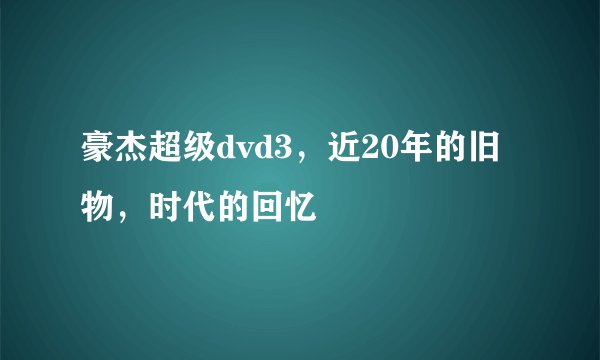 豪杰超级dvd3，近20年的旧物，时代的回忆
