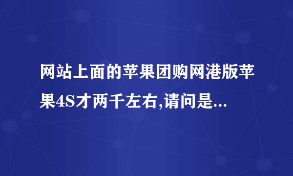 网站上面的苹果团购网港版苹果4S才两千左右,请问是真是假啊 ,会有那么便宜啊