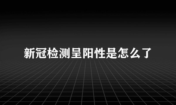 新冠检测呈阳性是怎么了