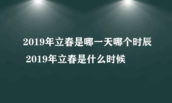 2019年立春是哪一天哪个时辰 2019年立春是什么时候