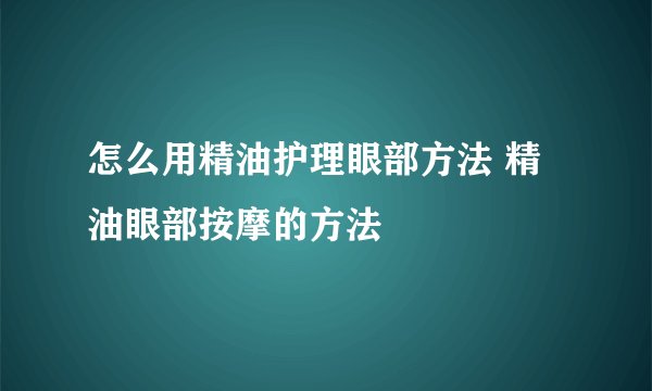 怎么用精油护理眼部方法 精油眼部按摩的方法