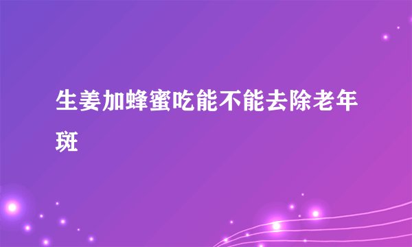 生姜加蜂蜜吃能不能去除老年斑