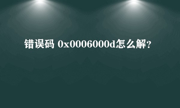 错误码 0x0006000d怎么解？