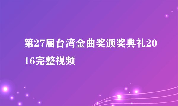 第27届台湾金曲奖颁奖典礼2016完整视频