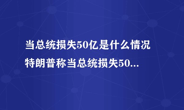 当总统损失50亿是什么情况 特朗普称当总统损失50亿是怎么回事