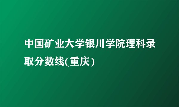 中国矿业大学银川学院理科录取分数线(重庆)