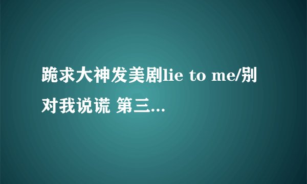 跪求大神发美剧lie to me/别对我说谎 第三季百度云！