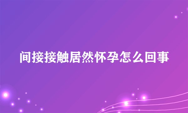 间接接触居然怀孕怎么回事