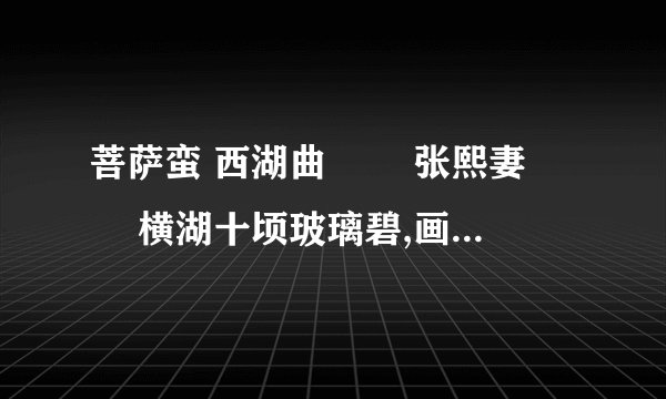 菩萨蛮 西湖曲 张熙妻 横湖十顷玻璃碧,画桥百步通南北.沙暖睡鸳鸯,春风花草香.闲来撑小艇,划破楼台影,四面望青