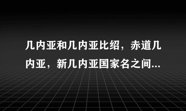 几内亚和几内亚比绍，赤道几内亚，新几内亚国家名之间有没有关系?