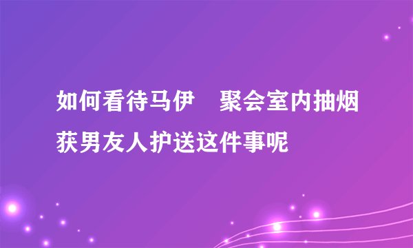 如何看待马伊琍聚会室内抽烟获男友人护送这件事呢