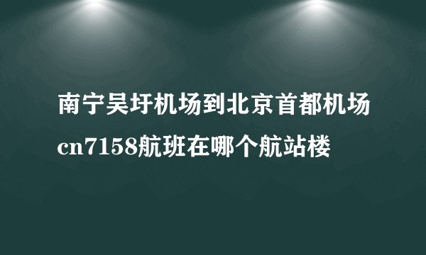 南宁吴圩机场到北京首都机场cn7158航班在哪个航站楼