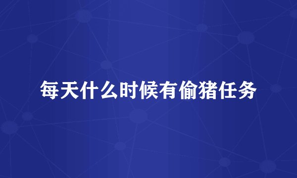 每天什么时候有偷猪任务