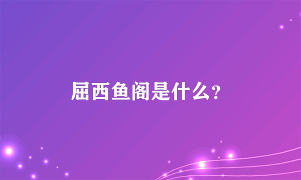 屈西鱼阁是什么？