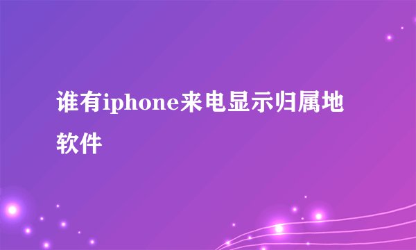谁有iphone来电显示归属地软件