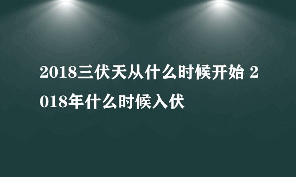 2018三伏天从什么时候开始 2018年什么时候入伏