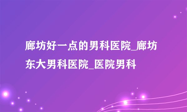 廊坊好一点的男科医院_廊坊东大男科医院_医院男科