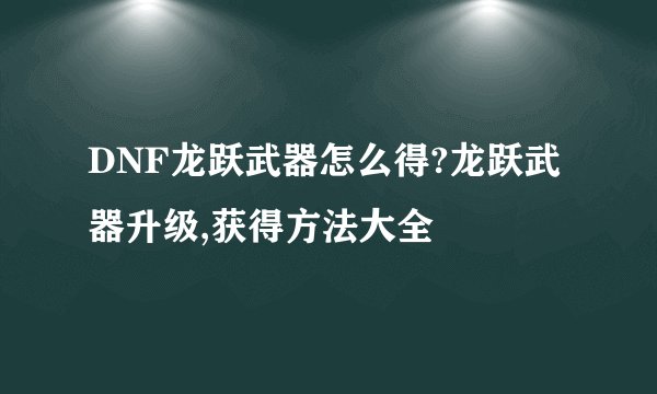 DNF龙跃武器怎么得?龙跃武器升级,获得方法大全